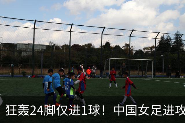 狂轰24脚仅进1球！中国女足进攻效率堪忧无缘亚运连胜
